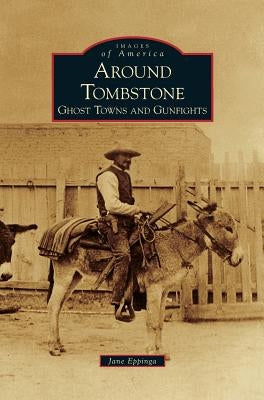Around Tombstone: Ghost Towns and Gunfights by Eppinga, Jane