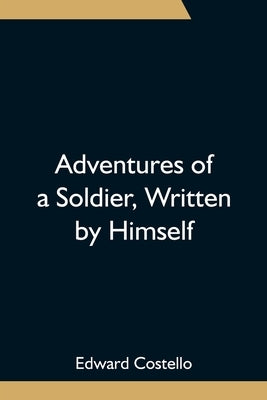 Adventures of a Soldier, Written by Himself; Being the Memoirs of Edward Costello, K.S.F. Formerly a Non-Commissioned Officer in the Rifle Brigade, La by Costello, Edward