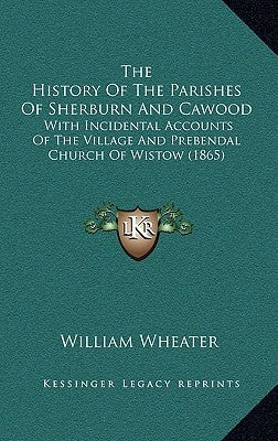 The History Of The Parishes Of Sherburn And Cawood: With Incidental Accounts Of The Village And Prebendal Church Of Wistow (1865) by Wheater, William