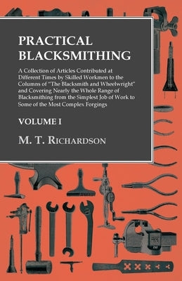 Practical Blacksmithing - A Collection of Articles Contributed at Different Times by Skilled Workmen to the Columns of The Blacksmith and Wheelwright: by Richardson, M. T.
