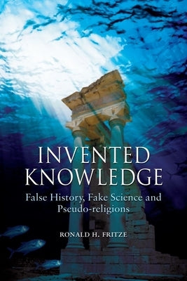 Invented Knowledge: False History, Fake Science and Pseudo-Religions by Fritze, Ronald H.