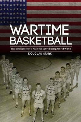 Wartime Basketball: The Emergence of a National Sport During World War II by Stark, Douglas