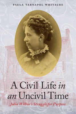 A Civil Life in an Uncivil Time: Julia Wilbur's Struggle for Purpose by Whitacre, Paula Tarnapol