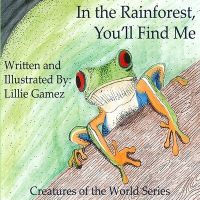 In the Rainforest, You'll Find Me: A Story of Adventure Discovering Creatures of the Rainforest by Gamez, Lillie Leonor