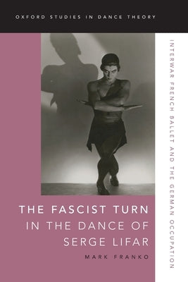 The Fascist Turn in the Dance of Serge Lifar: Interwar French Ballet and the German Occupation by Franko, Mark