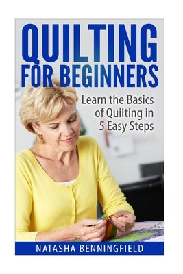 Quilting For Beginners: Learn the Basics of Quilting in 5 Easy Steps by Benningfield, Natasha