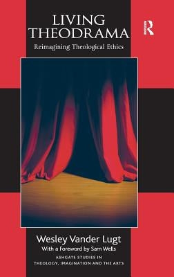 Living Theodrama: Reimagining Theological Ethics by Lugt, Wesley Vander