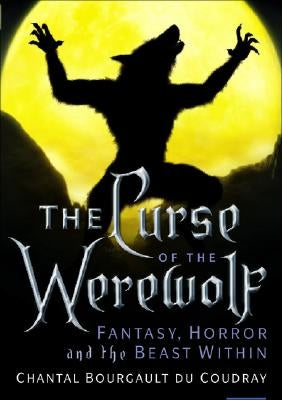 The Curse of the Werewolf: Fantasy, Horror and the Beast Within by Chantal, Bourgault Du Coudray