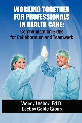 Working Together for Professionals in Health Care: Communication Skills for Collaboration and Teamwork by Leebov Ed D., Wendy