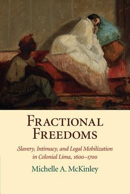 Fractional Freedoms: Slavery, Intimacy, and Legal Mobilization in Colonial Lima, 1600-1700 by McKinley, Michelle A.