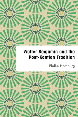 Walter Benjamin and the Post-Kantian Tradition by Homburg, Phillip