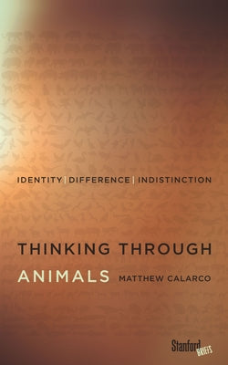 Thinking Through Animals: Identity, Difference, Indistinction by Calarco, Matthew