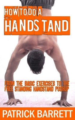 How To Do A Handstand: From The Basic Exercises To The Free Standing Handstand Pushup by Barrett, Patrick