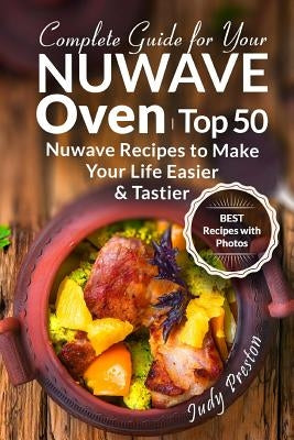Complete Guide for your Nuwave Oven: Top 50 Nuwave Recipes to Make your Life Eas by Preston, Judy