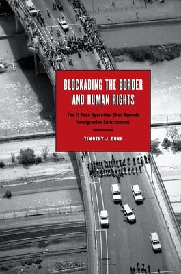 Blockading the Border and Human Rights: The El Paso Operation That Remade Immigration Enforcement by Dunn, Timothy J.