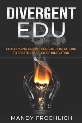Divergent EDU: Challenging assumptions and limitations to create a culture of innovation by Froehlich, Mandy