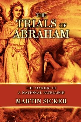 The Trials of Abraham: The Making of a National Patriarch by Sicker, Martin