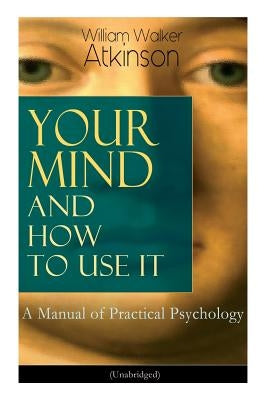 Your Mind and How to Use It: A Manual of Practical Psychology (Unabridged) by Atkinson, William Walker
