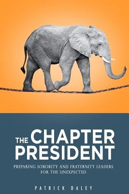The Chapter President: Preparing Sorority and Fraternity Leaders for the Unexpected by Daley, Patrick