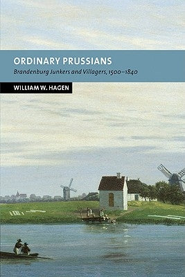 Ordinary Prussians: Brandenburg Junkers and Villagers, 1500 1840 by Hagen, William W.