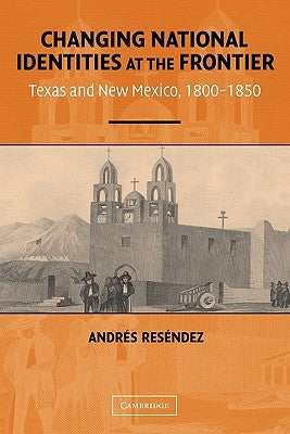 Changing National Identities at the Frontier: Texas and New Mexico, 1800-1850 by Reséndez, Andrés