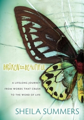 Broken to Beautiful: A Lifelong Journey from Words That Crush to the Word of Life by Summers, Sheila