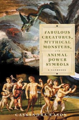 Fabulous Creatures, Mythical Monsters, and Animal Power Symbols: A Handbook by Eason, Cassandra