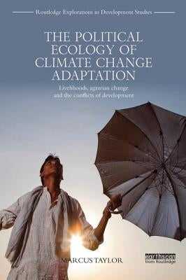 The Political Ecology of Climate Change Adaptation: Livelihoods, Agrarian Change and the Conflicts of Development by Taylor, Marcus