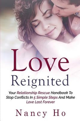 Love Reignited: Your Relationship Rescue Handbook to Stop Conflicts In 5 Simple Steps and Make Love Last Forever by Ho, Nancy
