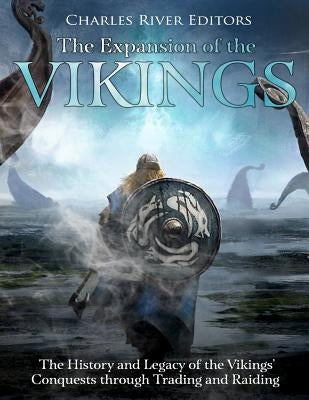 The Expansion of the Vikings: The History and Legacy of the Vikings' Conquests through Trading and Raiding by Charles River Editors