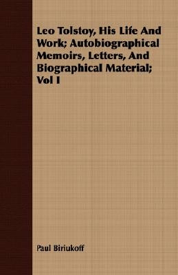 Leo Tolstoy, His Life and Work; Autobiographical Memoirs, Letters, and Biographical Material; Vol I by Biriukoff, Paul