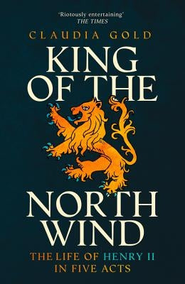 King of the North Wind: The Life of Henry II in Five Acts by Gold, Claudia