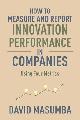 How to Measure and Report Innovation Performance in Companies: Using Four Metrics by Masumba, David