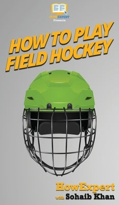How To Play Field Hockey: Your Step By Step Guide To Playing Field Hockey by Howexpert