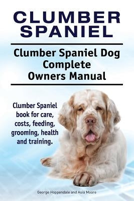 Clumber Spaniel. Clumber Spaniel Dog Complete Owners Manual. Clumber Spaniel book for care, costs, feeding, grooming, health and training. by Moore, Asia