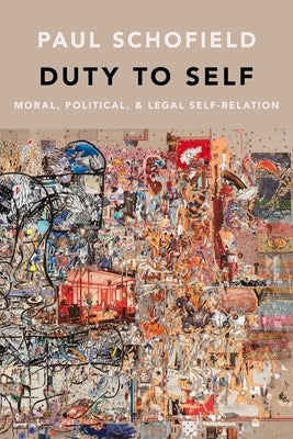 Duty to Self: Moral, Political, and Legal Self-Relation by Schofield, Paul