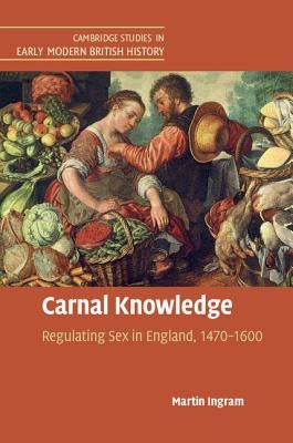 Carnal Knowledge: Regulating Sex in England, 1470-1600 by Ingram, Martin