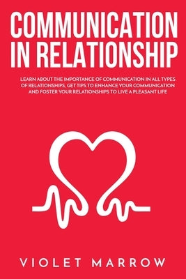 Communication in Relationship: Learn About the Importance of Communication in All Types of Relationships, Get Tips to Enhance Your Communication and by Marrow, Violet