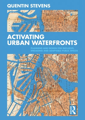 Activating Urban Waterfronts: Planning and Design for Inclusive, Engaging and Adaptable Public Spaces by Stevens, Quentin