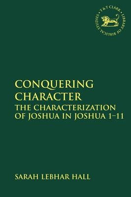 Conquering Character: The Characterization of Joshua in Joshua 1-11 by Hall, Sarah Lebhar