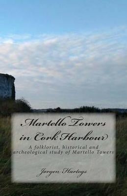 Martello Towers in Cork Harbour: A folklorist, historical and archeological study of Martello Towers by Hartogs, Jorgen Pascal Francisco