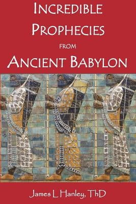 Incredible Prophecies from Ancient Babylon by Hanley Thd, James L.