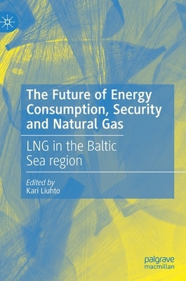 The Future of Energy Consumption, Security and Natural Gas: Lng in the Baltic Sea Region by Liuhto, Kari