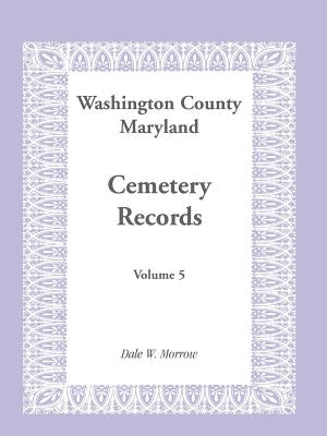 Washington County Maryland Cemetery Records: Volume 5 by Morrow, Dale W.