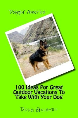 100 Ideas For Great Outdoor Vacations To Take With Your Dog by Gelbert, Doug