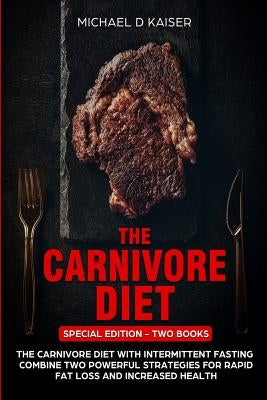 The Carnivore Diet: Special Edition - Two Books - Carnivore Diet With Intermittent Fasting. Combine Two Powerful Strategies For Rapid Fat by Kaiser, Michael D.