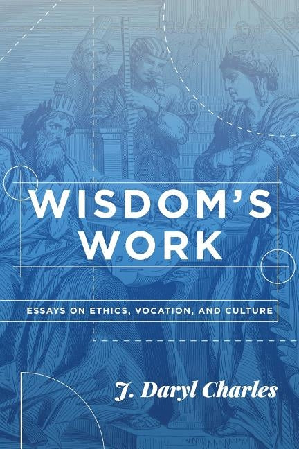 Wisdom's Work: Essays on Ethics, Vocation, and Culture by Charles, J. Daryl