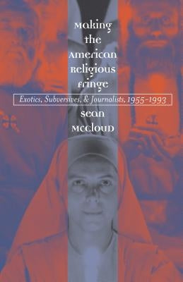 Making the American Religious Fringe: Exotics, Subversives, and Journalists, 1955-1993 by McCloud, Sean