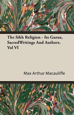 The Sikh Religion - Its Gurus, SacredWritings And Authors. Vol VI by Macauliffe, Max Arthur