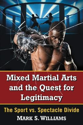 Mixed Martial Arts and the Quest for Legitimacy: The Sport vs. Spectacle Divide by Williams, Mark S.
